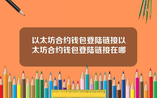 以太坊合约钱包登陆链接以太坊合约钱包登陆链接在哪