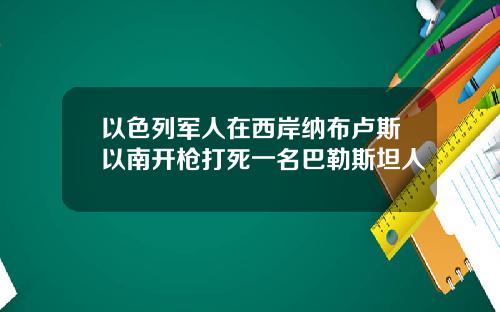 以色列军人在西岸纳布卢斯以南开枪打死一名巴勒斯坦人