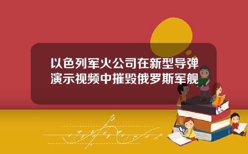 以色列军火公司在新型导弹演示视频中摧毁俄罗斯军舰