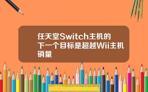 任天堂Switch主机的下一个目标是超越Wii主机销量