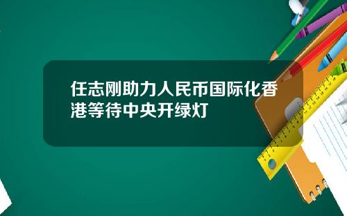 任志刚助力人民币国际化香港等待中央开绿灯