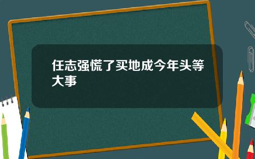 任志强慌了买地成今年头等大事