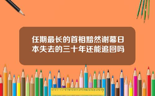 任期最长的首相黯然谢幕日本失去的三十年还能追回吗