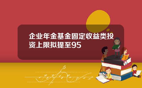 企业年金基金固定收益类投资上限拟提至95