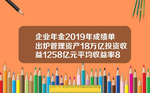 企业年金2019年成绩单出炉管理资产18万亿投资收益1258亿元平均收益率83