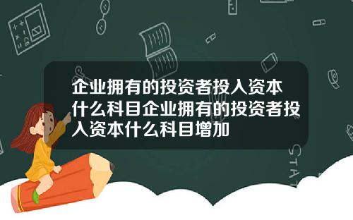 企业拥有的投资者投入资本什么科目企业拥有的投资者投入资本什么科目增加