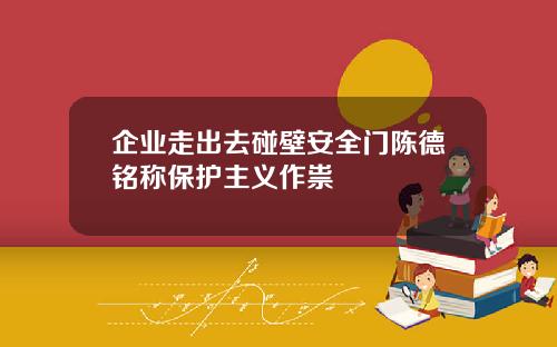 企业走出去碰壁安全门陈德铭称保护主义作祟