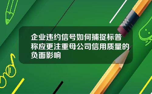 企业违约信号如何捕捉标普称应更注重母公司信用质量的负面影响
