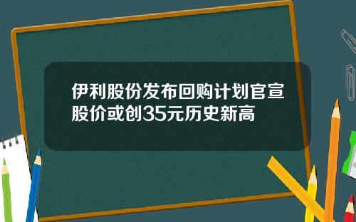 伊利股份发布回购计划官宣股价或创35元历史新高
