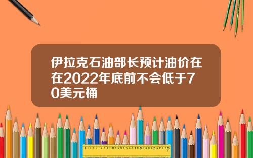 伊拉克石油部长预计油价在在2022年底前不会低于70美元桶