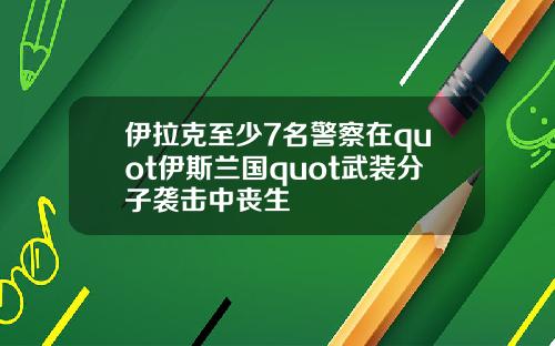 伊拉克至少7名警察在quot伊斯兰国quot武装分子袭击中丧生