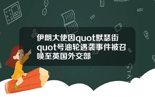 伊朗大使因quot默瑟街quot号油轮遇袭事件被召唤至英国外交部