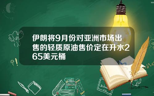 伊朗将9月份对亚洲市场出售的轻质原油售价定在升水265美元桶
