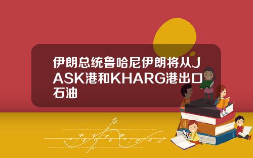 伊朗总统鲁哈尼伊朗将从JASK港和KHARG港出口石油