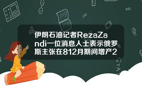 伊朗石油记者RezaZandi一位消息人士表示俄罗斯主张在812月期间增产200万桶日