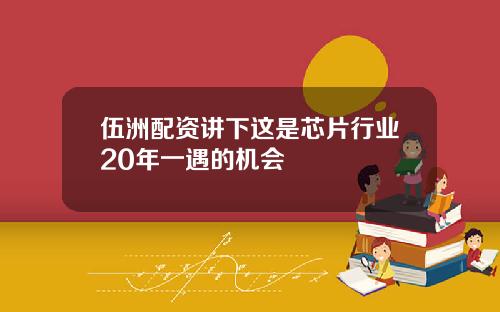 伍洲配资讲下这是芯片行业20年一遇的机会