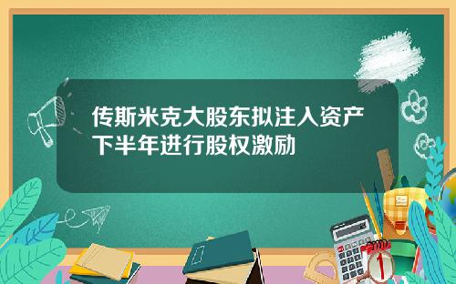 传斯米克大股东拟注入资产下半年进行股权激励