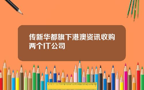 传新华都旗下港澳资讯收购两个IT公司