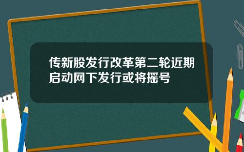 传新股发行改革第二轮近期启动网下发行或将摇号