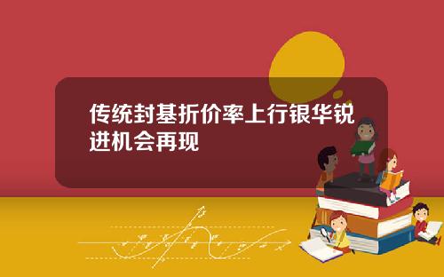 传统封基折价率上行银华锐进机会再现