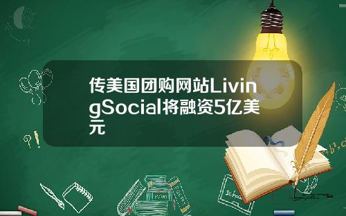 传美国团购网站LivingSocial将融资5亿美元