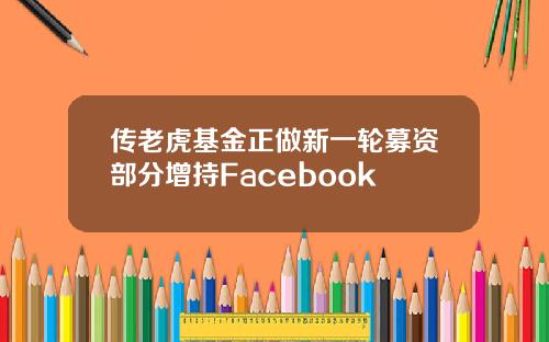 传老虎基金正做新一轮募资部分增持Facebook
