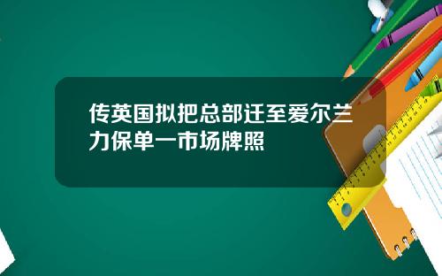 传英国拟把总部迁至爱尔兰力保单一市场牌照