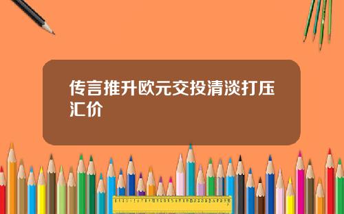 传言推升欧元交投清淡打压汇价