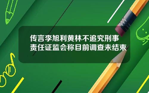 传言李旭利黄林不追究刑事责任证监会称目前调查未结束