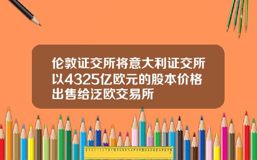 伦敦证交所将意大利证交所以4325亿欧元的股本价格出售给泛欧交易所