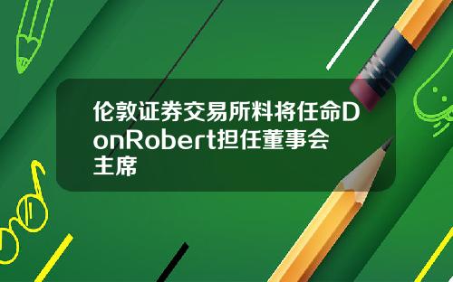 伦敦证券交易所料将任命DonRobert担任董事会主席