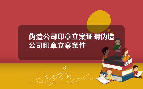 伪造公司印章立案证明伪造公司印章立案条件