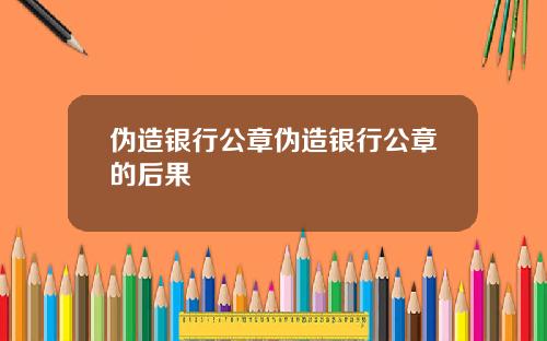 伪造银行公章伪造银行公章的后果