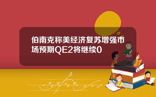 伯南克称美经济复苏增强市场预期QE2将继续0