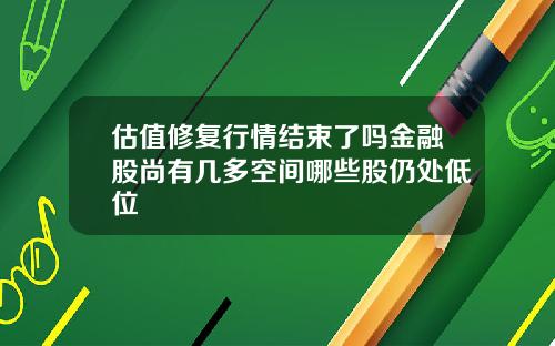 估值修复行情结束了吗金融股尚有几多空间哪些股仍处低位