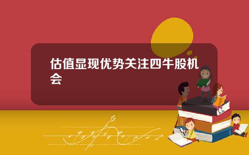 估值显现优势关注四牛股机会