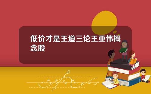 低价才是王道三论王亚伟概念股