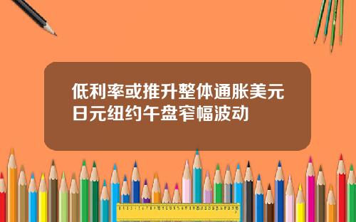 低利率或推升整体通胀美元日元纽约午盘窄幅波动