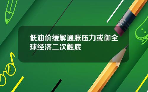 低油价缓解通胀压力或御全球经济二次触底