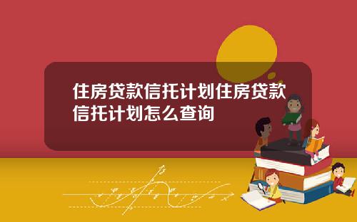 住房贷款信托计划住房贷款信托计划怎么查询