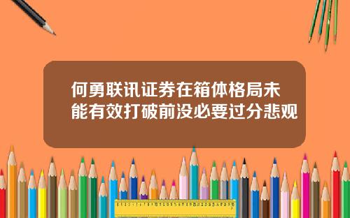 何勇联讯证券在箱体格局未能有效打破前没必要过分悲观