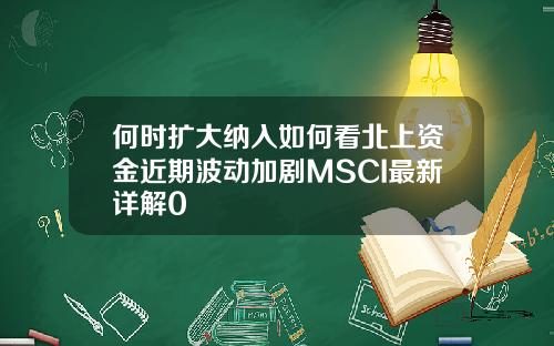 何时扩大纳入如何看北上资金近期波动加剧MSCI最新详解0