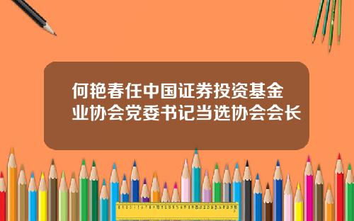 何艳春任中国证券投资基金业协会党委书记当选协会会长