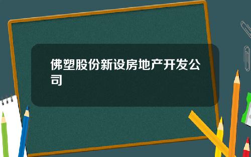 佛塑股份新设房地产开发公司