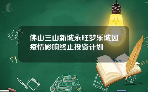 佛山三山新城永旺梦乐城因疫情影响终止投资计划