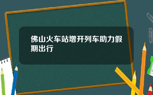 佛山火车站增开列车助力假期出行