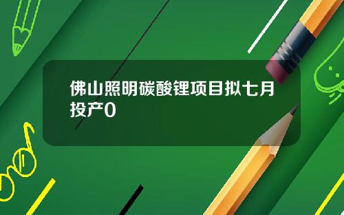 佛山照明碳酸锂项目拟七月投产0