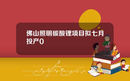 佛山照明碳酸锂项目拟七月投产0