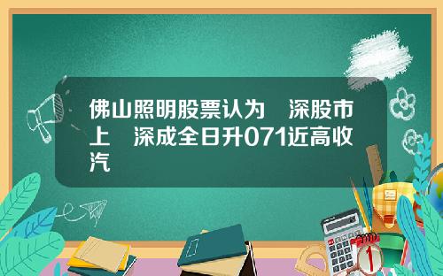 佛山照明股票认为滬深股市上證深成全日升071近高收汽車