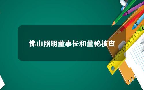 佛山照明董事长和董秘被查
